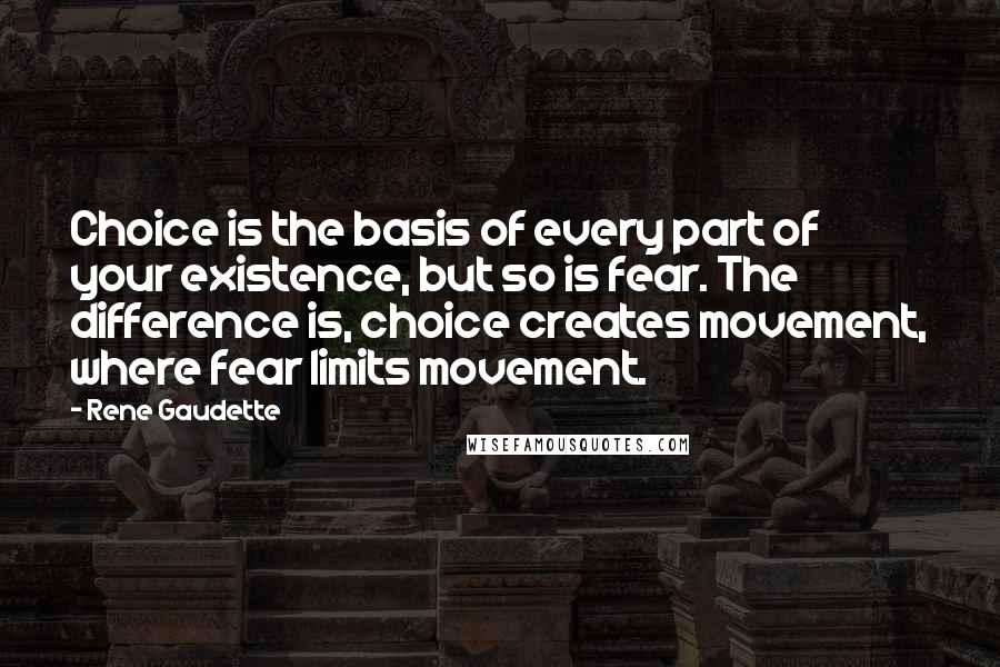 Rene Gaudette Quotes: Choice is the basis of every part of your existence, but so is fear. The difference is, choice creates movement, where fear limits movement.