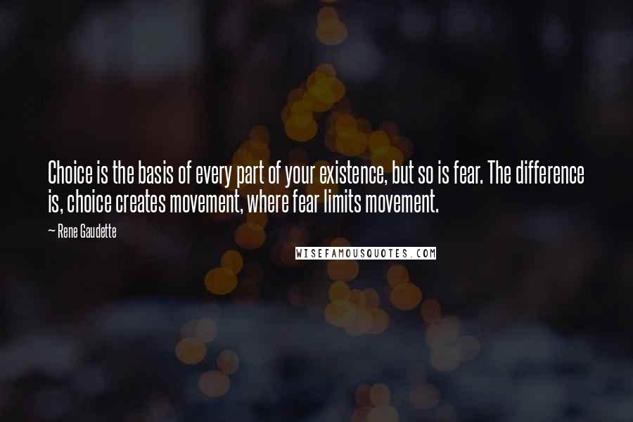 Rene Gaudette Quotes: Choice is the basis of every part of your existence, but so is fear. The difference is, choice creates movement, where fear limits movement.