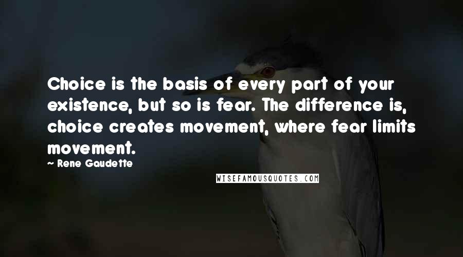 Rene Gaudette Quotes: Choice is the basis of every part of your existence, but so is fear. The difference is, choice creates movement, where fear limits movement.