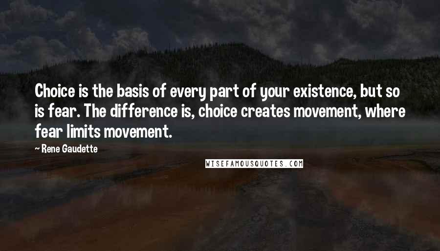 Rene Gaudette Quotes: Choice is the basis of every part of your existence, but so is fear. The difference is, choice creates movement, where fear limits movement.