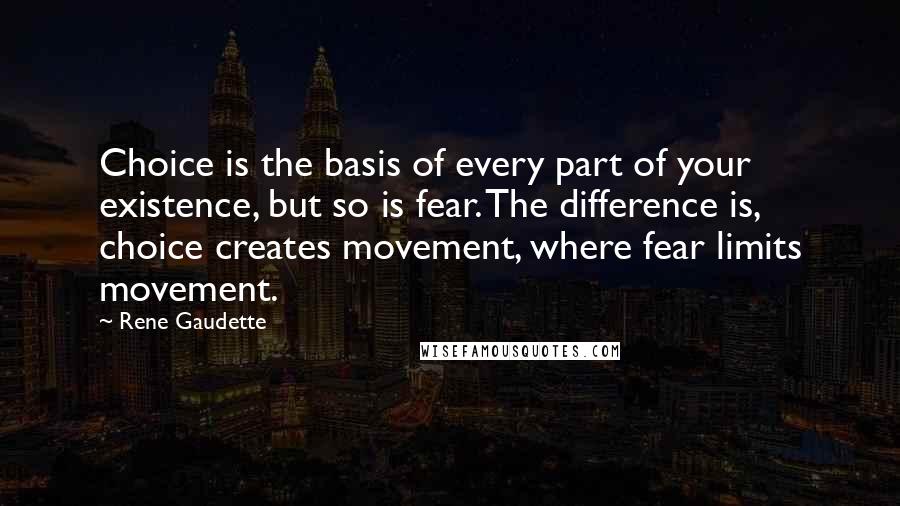 Rene Gaudette Quotes: Choice is the basis of every part of your existence, but so is fear. The difference is, choice creates movement, where fear limits movement.