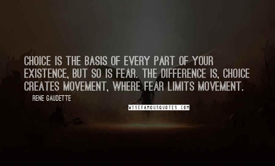 Rene Gaudette Quotes: Choice is the basis of every part of your existence, but so is fear. The difference is, choice creates movement, where fear limits movement.