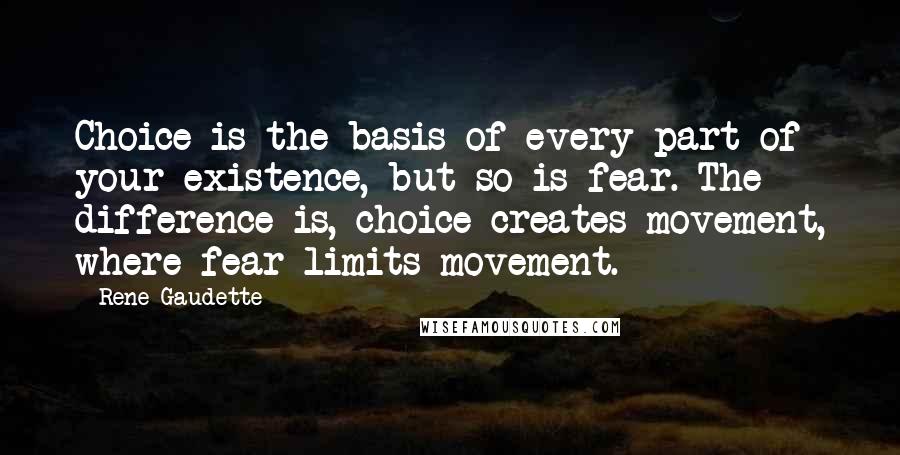 Rene Gaudette Quotes: Choice is the basis of every part of your existence, but so is fear. The difference is, choice creates movement, where fear limits movement.