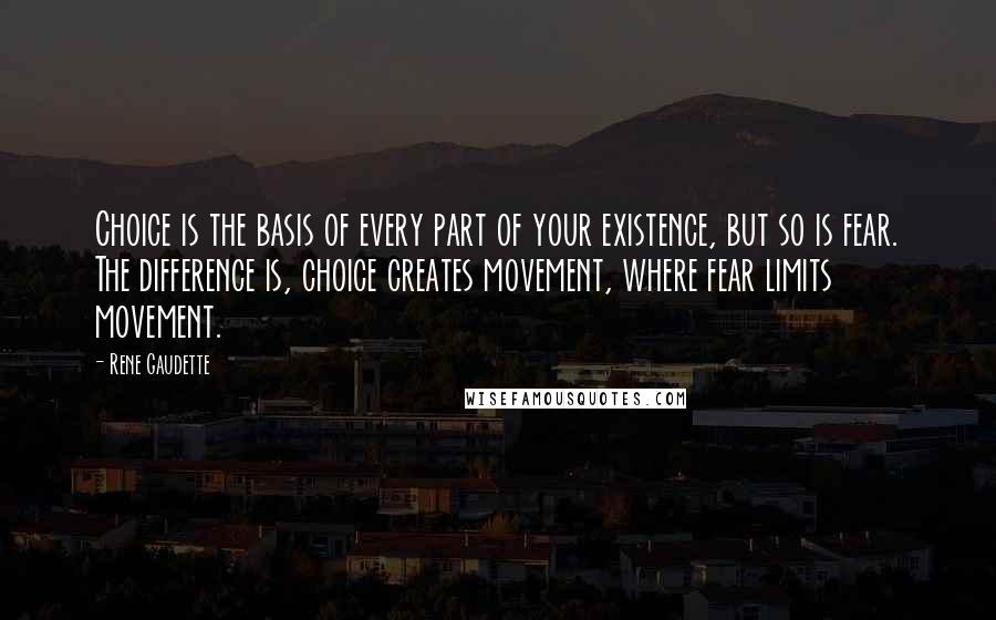 Rene Gaudette Quotes: Choice is the basis of every part of your existence, but so is fear. The difference is, choice creates movement, where fear limits movement.