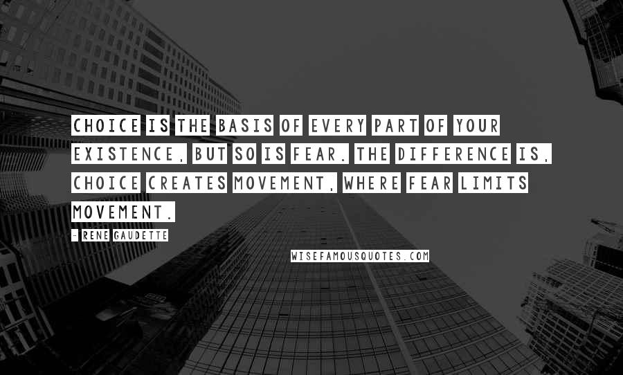 Rene Gaudette Quotes: Choice is the basis of every part of your existence, but so is fear. The difference is, choice creates movement, where fear limits movement.