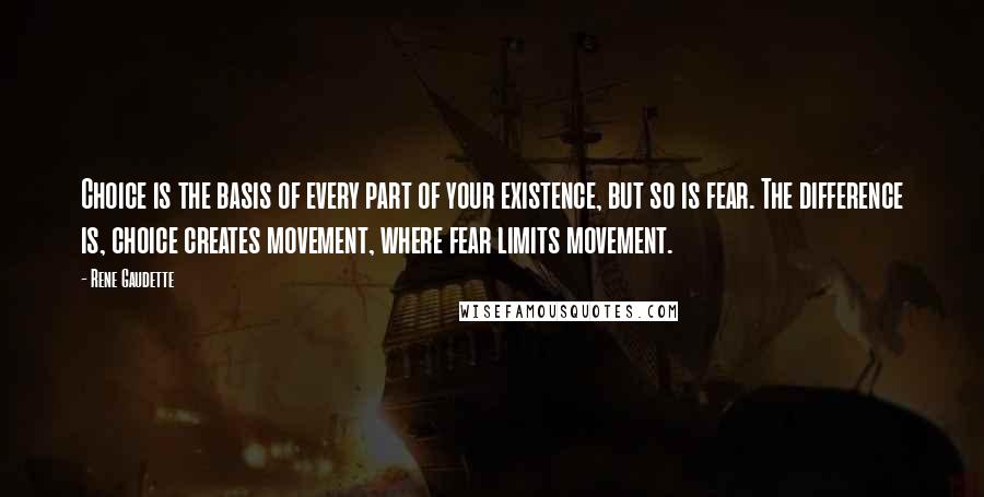 Rene Gaudette Quotes: Choice is the basis of every part of your existence, but so is fear. The difference is, choice creates movement, where fear limits movement.