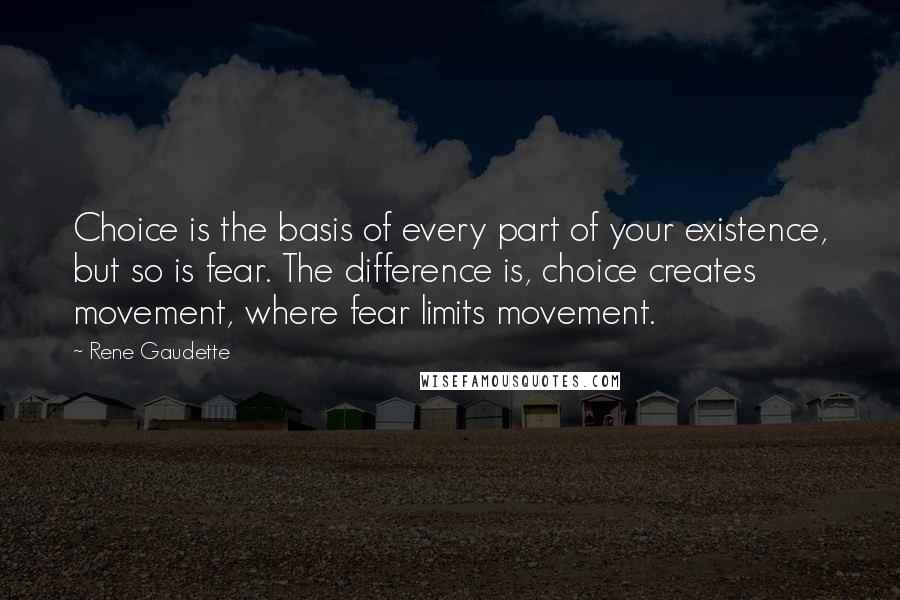 Rene Gaudette Quotes: Choice is the basis of every part of your existence, but so is fear. The difference is, choice creates movement, where fear limits movement.