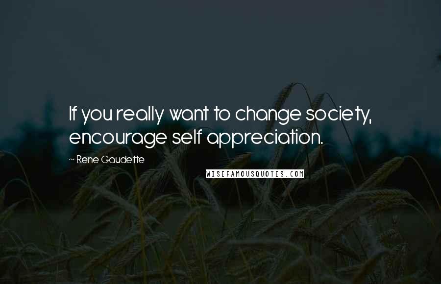 Rene Gaudette Quotes: If you really want to change society, encourage self appreciation.