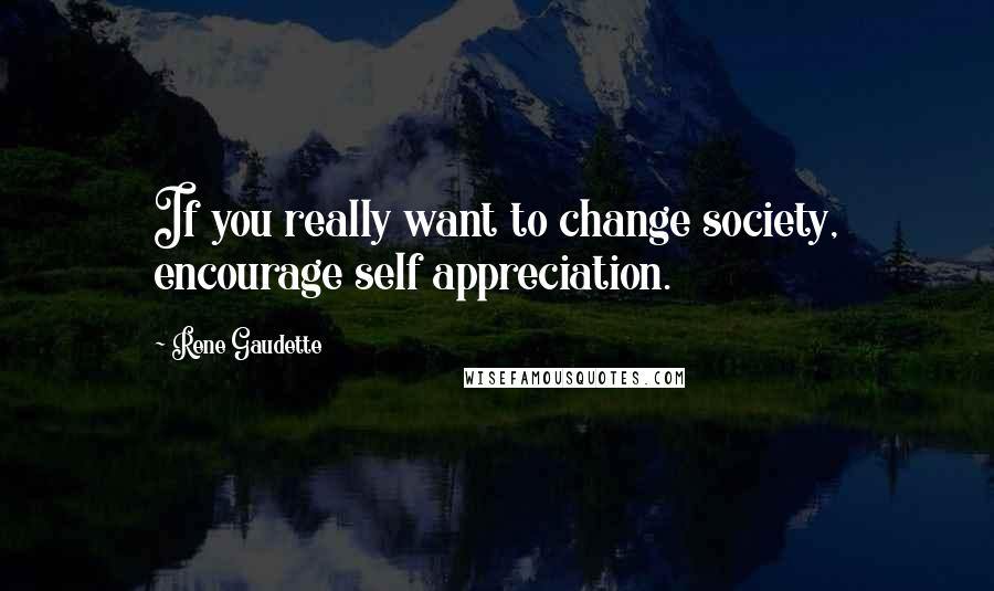 Rene Gaudette Quotes: If you really want to change society, encourage self appreciation.