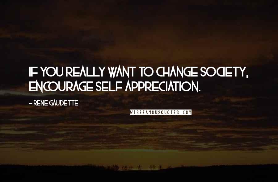 Rene Gaudette Quotes: If you really want to change society, encourage self appreciation.