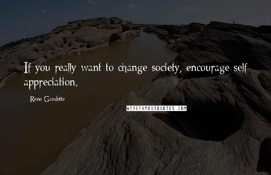 Rene Gaudette Quotes: If you really want to change society, encourage self appreciation.