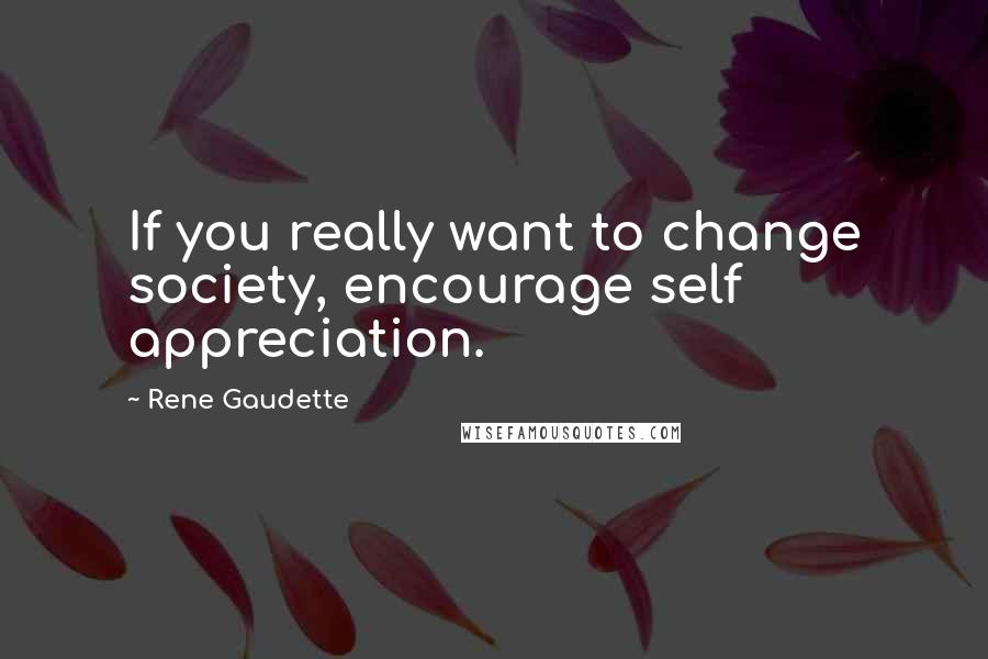 Rene Gaudette Quotes: If you really want to change society, encourage self appreciation.