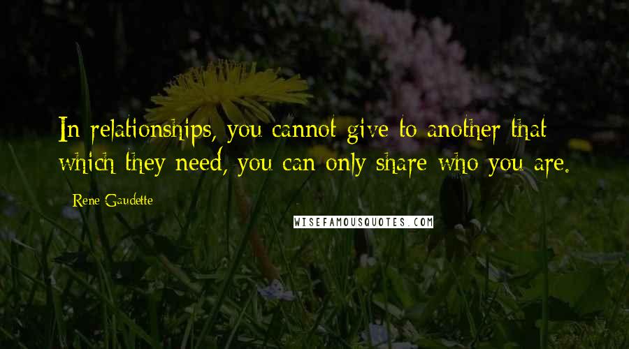 Rene Gaudette Quotes: In relationships, you cannot give to another that which they need, you can only share who you are.