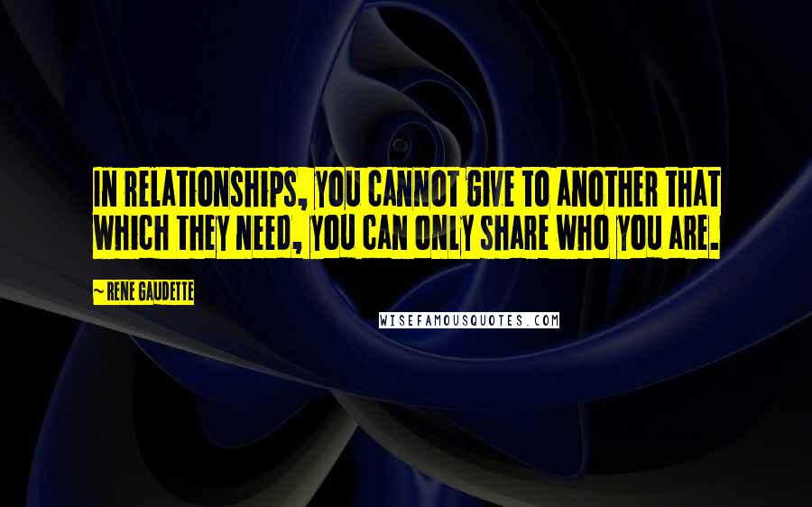 Rene Gaudette Quotes: In relationships, you cannot give to another that which they need, you can only share who you are.