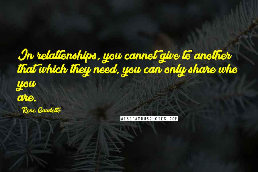 Rene Gaudette Quotes: In relationships, you cannot give to another that which they need, you can only share who you are.