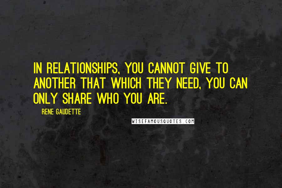 Rene Gaudette Quotes: In relationships, you cannot give to another that which they need, you can only share who you are.