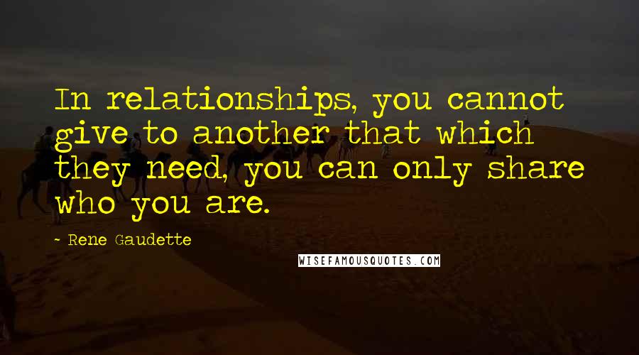 Rene Gaudette Quotes: In relationships, you cannot give to another that which they need, you can only share who you are.