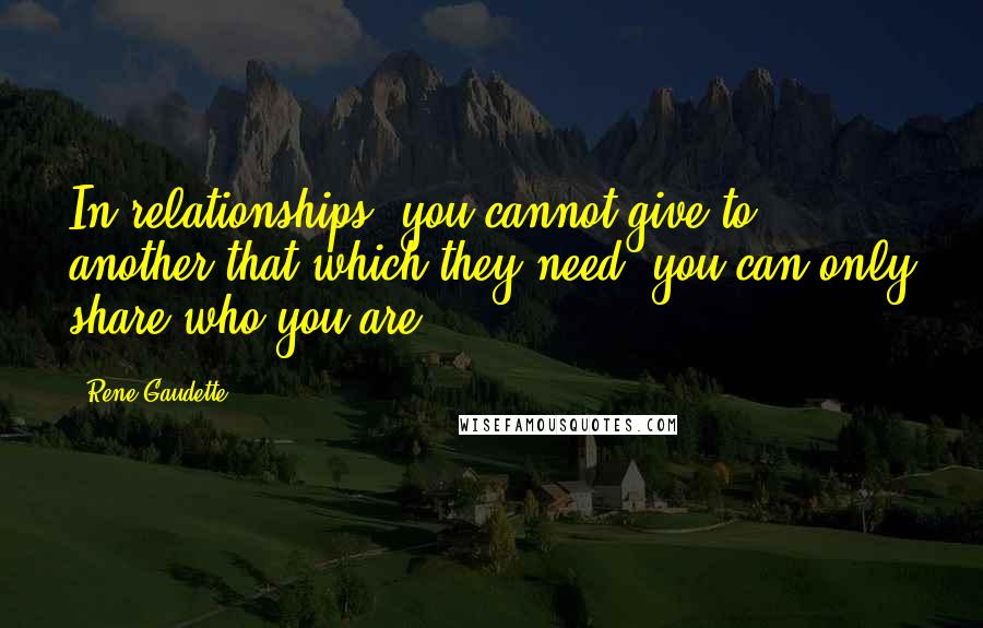 Rene Gaudette Quotes: In relationships, you cannot give to another that which they need, you can only share who you are.