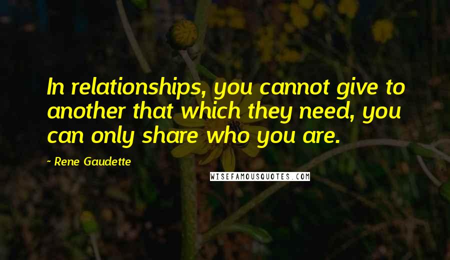 Rene Gaudette Quotes: In relationships, you cannot give to another that which they need, you can only share who you are.