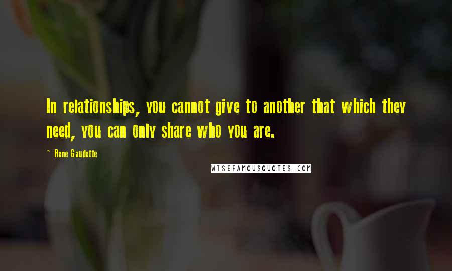 Rene Gaudette Quotes: In relationships, you cannot give to another that which they need, you can only share who you are.