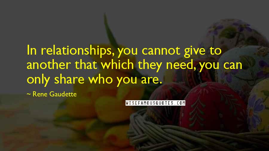 Rene Gaudette Quotes: In relationships, you cannot give to another that which they need, you can only share who you are.