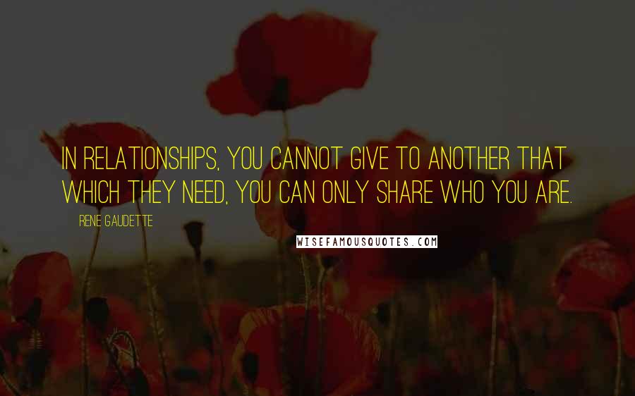 Rene Gaudette Quotes: In relationships, you cannot give to another that which they need, you can only share who you are.