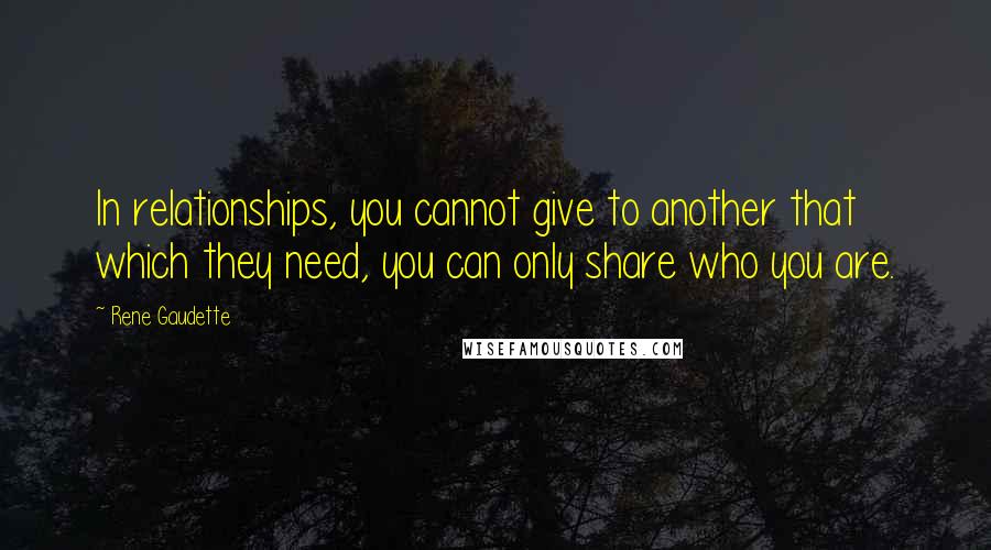 Rene Gaudette Quotes: In relationships, you cannot give to another that which they need, you can only share who you are.