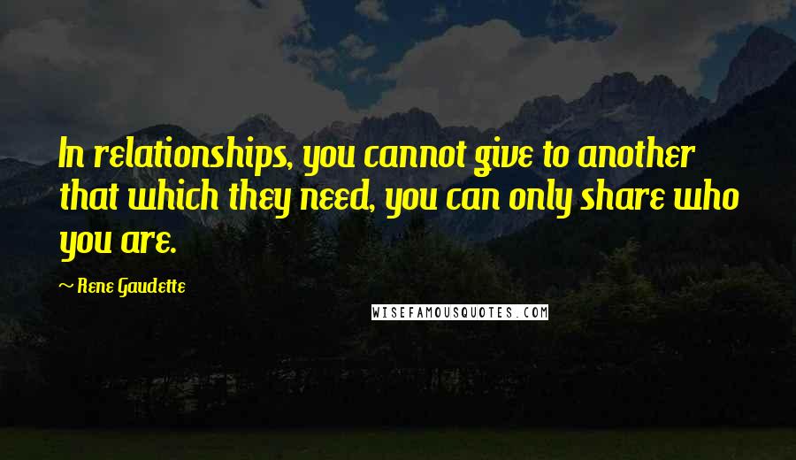 Rene Gaudette Quotes: In relationships, you cannot give to another that which they need, you can only share who you are.