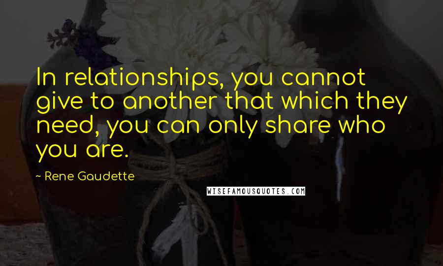 Rene Gaudette Quotes: In relationships, you cannot give to another that which they need, you can only share who you are.