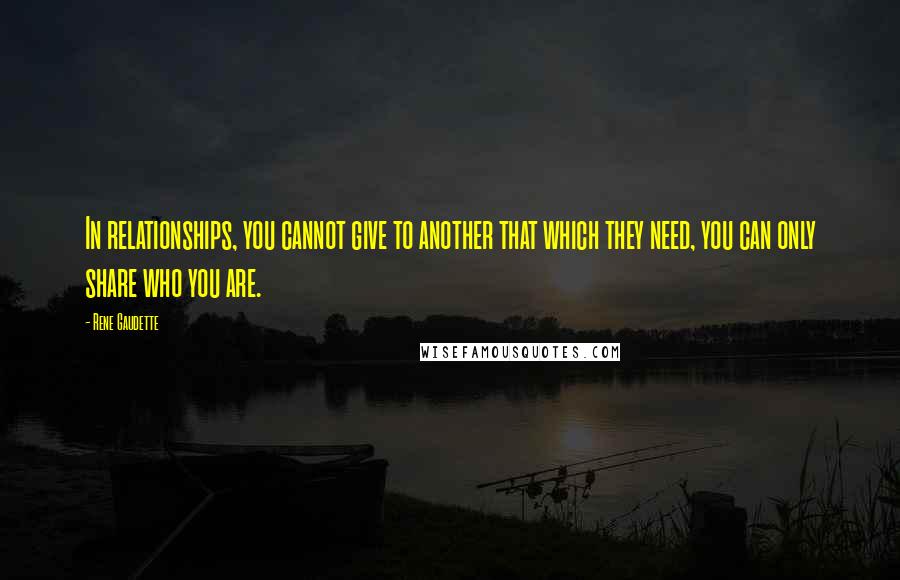 Rene Gaudette Quotes: In relationships, you cannot give to another that which they need, you can only share who you are.