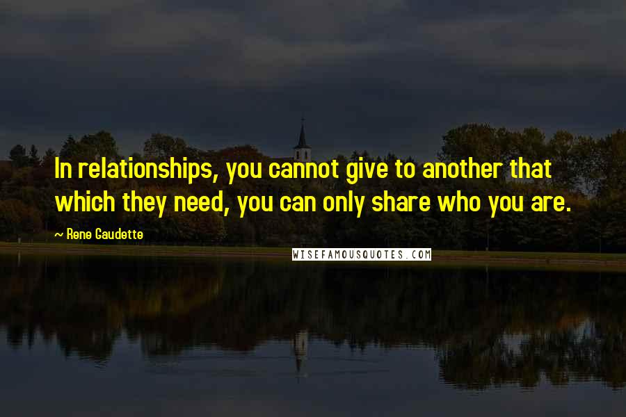 Rene Gaudette Quotes: In relationships, you cannot give to another that which they need, you can only share who you are.