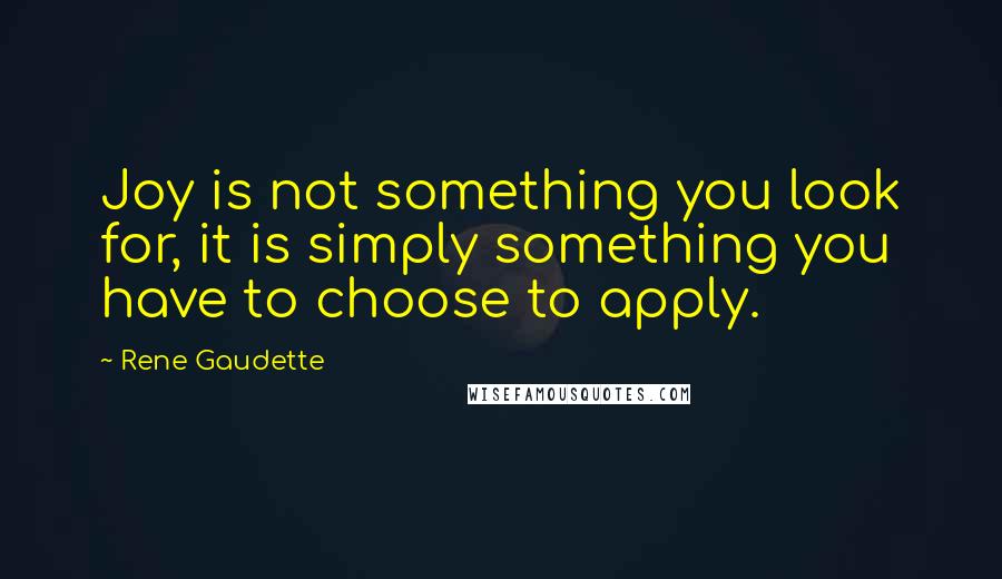 Rene Gaudette Quotes: Joy is not something you look for, it is simply something you have to choose to apply.