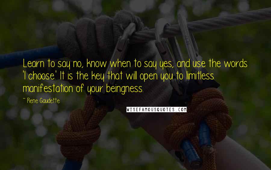 Rene Gaudette Quotes: Learn to say no, know when to say yes, and use the words 'I choose.' It is the key that will open you to limitless manifestation of your beingness.