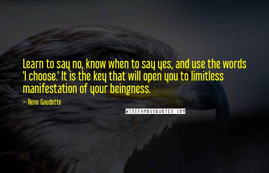 Rene Gaudette Quotes: Learn to say no, know when to say yes, and use the words 'I choose.' It is the key that will open you to limitless manifestation of your beingness.