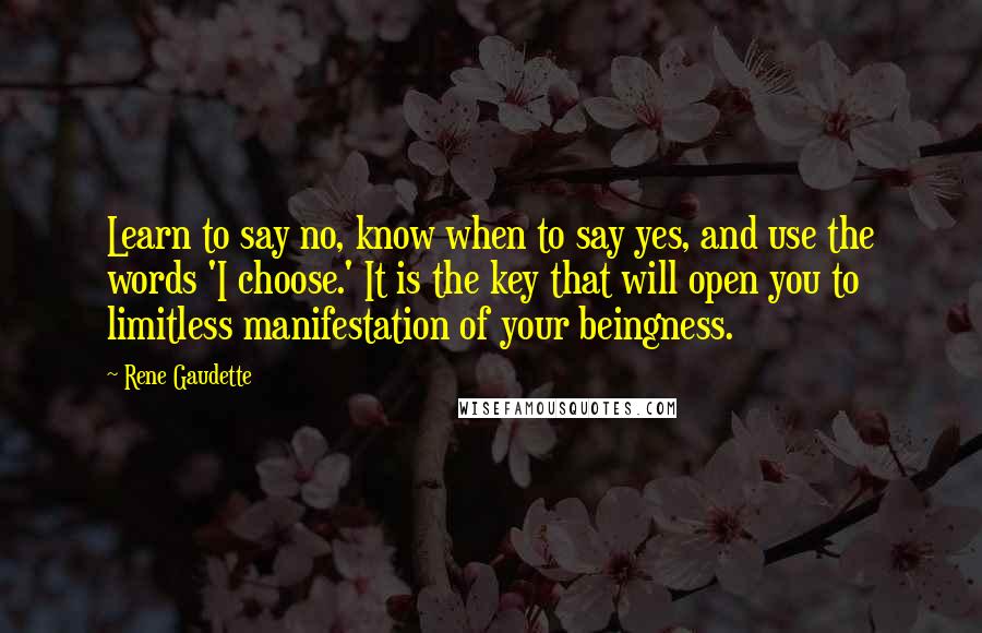 Rene Gaudette Quotes: Learn to say no, know when to say yes, and use the words 'I choose.' It is the key that will open you to limitless manifestation of your beingness.