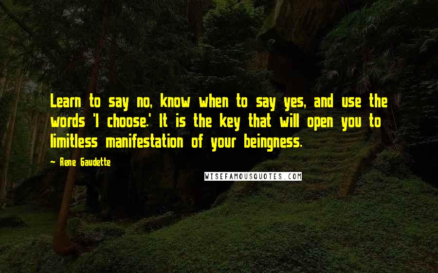 Rene Gaudette Quotes: Learn to say no, know when to say yes, and use the words 'I choose.' It is the key that will open you to limitless manifestation of your beingness.