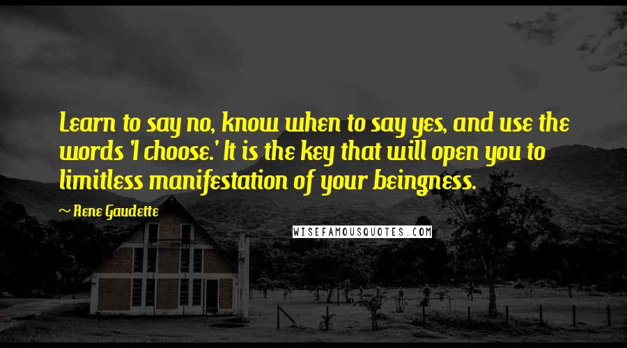 Rene Gaudette Quotes: Learn to say no, know when to say yes, and use the words 'I choose.' It is the key that will open you to limitless manifestation of your beingness.