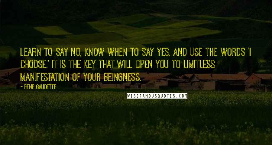 Rene Gaudette Quotes: Learn to say no, know when to say yes, and use the words 'I choose.' It is the key that will open you to limitless manifestation of your beingness.