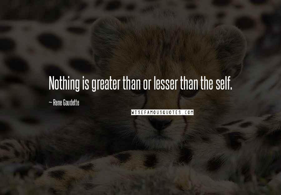 Rene Gaudette Quotes: Nothing is greater than or lesser than the self.