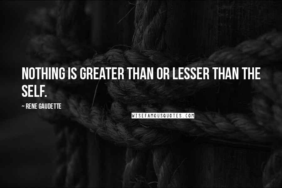 Rene Gaudette Quotes: Nothing is greater than or lesser than the self.