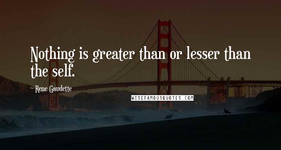 Rene Gaudette Quotes: Nothing is greater than or lesser than the self.