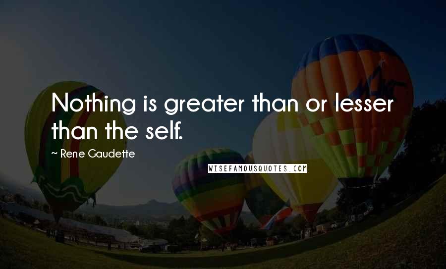 Rene Gaudette Quotes: Nothing is greater than or lesser than the self.