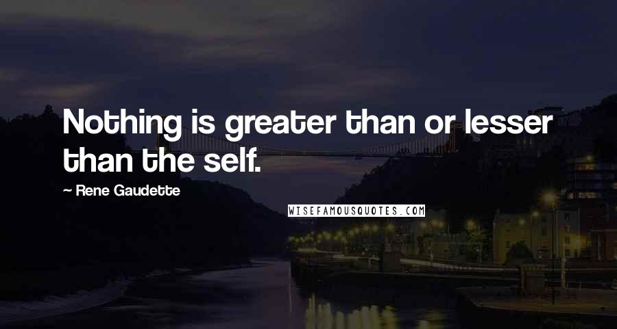 Rene Gaudette Quotes: Nothing is greater than or lesser than the self.