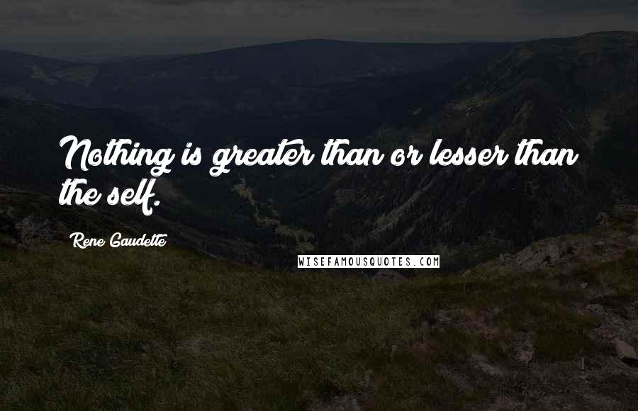 Rene Gaudette Quotes: Nothing is greater than or lesser than the self.