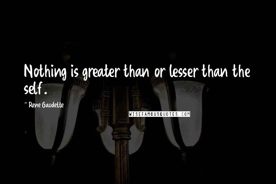 Rene Gaudette Quotes: Nothing is greater than or lesser than the self.