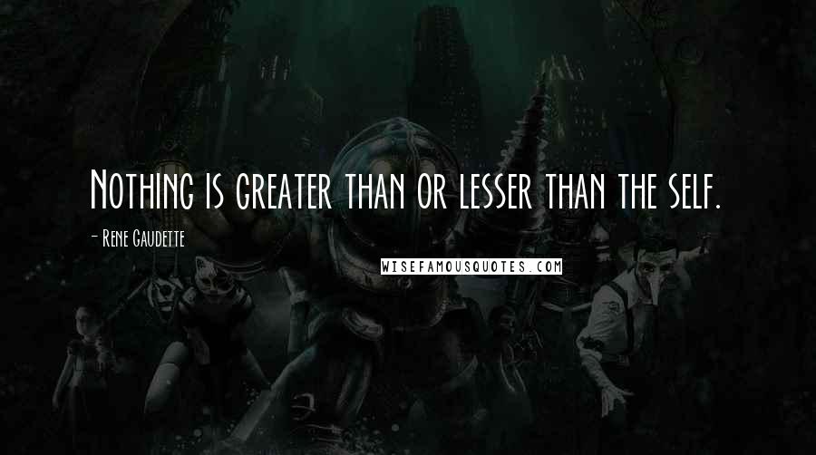 Rene Gaudette Quotes: Nothing is greater than or lesser than the self.