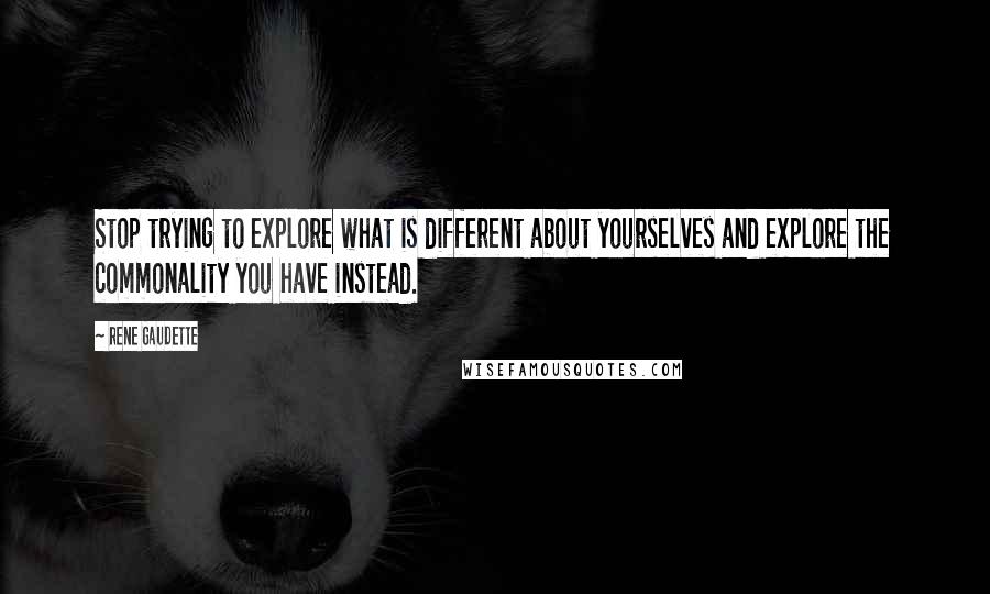 Rene Gaudette Quotes: Stop trying to explore what is different about yourselves and explore the commonality you have instead.