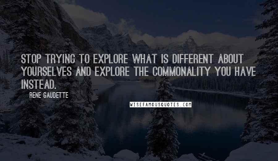 Rene Gaudette Quotes: Stop trying to explore what is different about yourselves and explore the commonality you have instead.