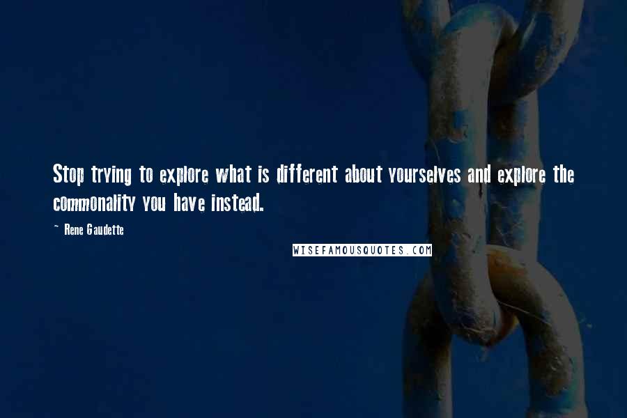 Rene Gaudette Quotes: Stop trying to explore what is different about yourselves and explore the commonality you have instead.