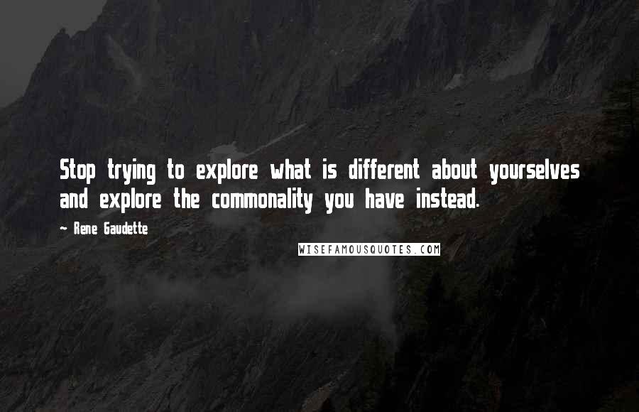 Rene Gaudette Quotes: Stop trying to explore what is different about yourselves and explore the commonality you have instead.